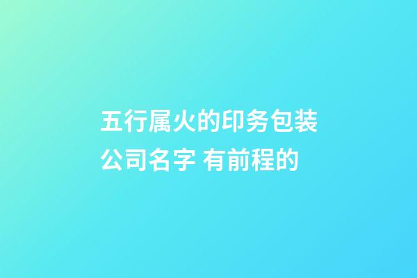 五行属火的印务包装公司名字 有前程的-第1张-公司起名-玄机派